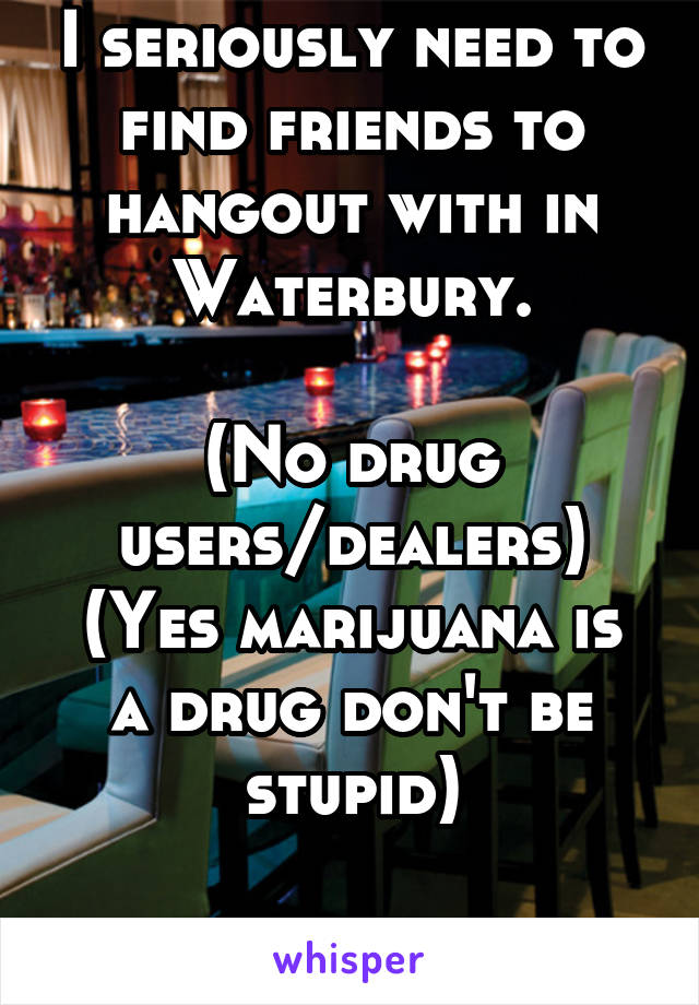 I seriously need to find friends to hangout with in Waterbury.

(No drug users/dealers)
(Yes marijuana is a drug don't be stupid)

26m