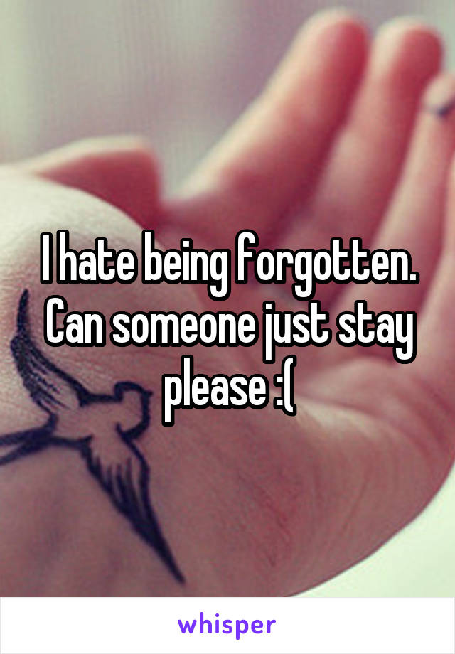 I hate being forgotten. Can someone just stay please :(