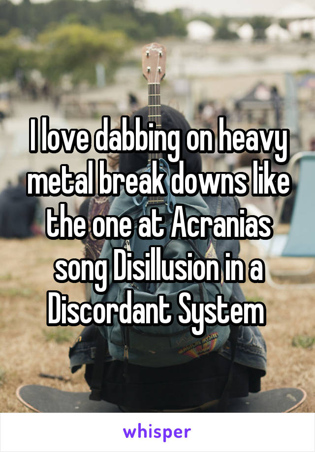 I love dabbing on heavy metal break downs like the one at Acranias song Disillusion in a Discordant System 