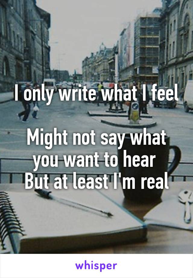 I only write what I feel 
Might not say what you want to hear 
But at least I'm real