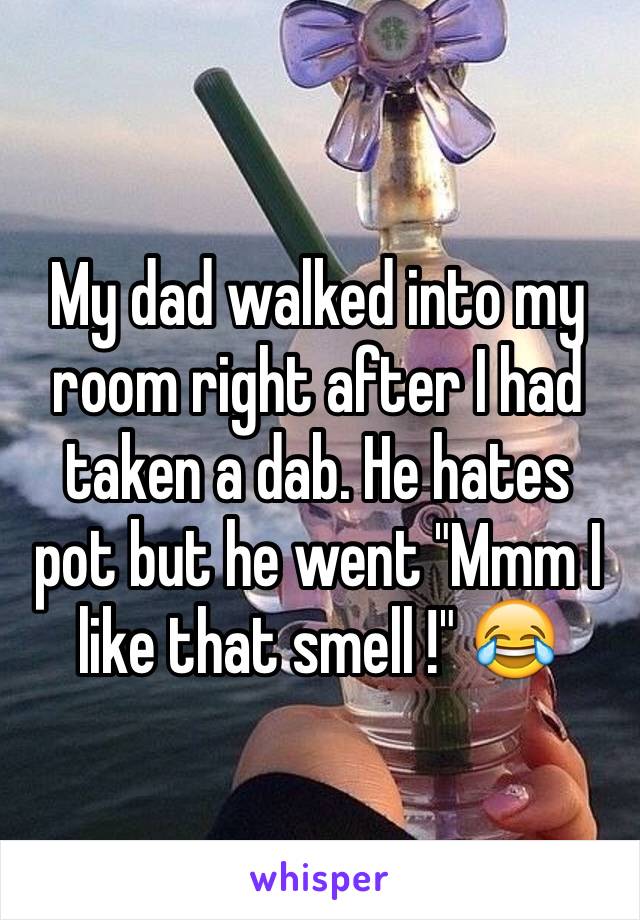 My dad walked into my room right after I had taken a dab. He hates pot but he went "Mmm I like that smell !" 😂