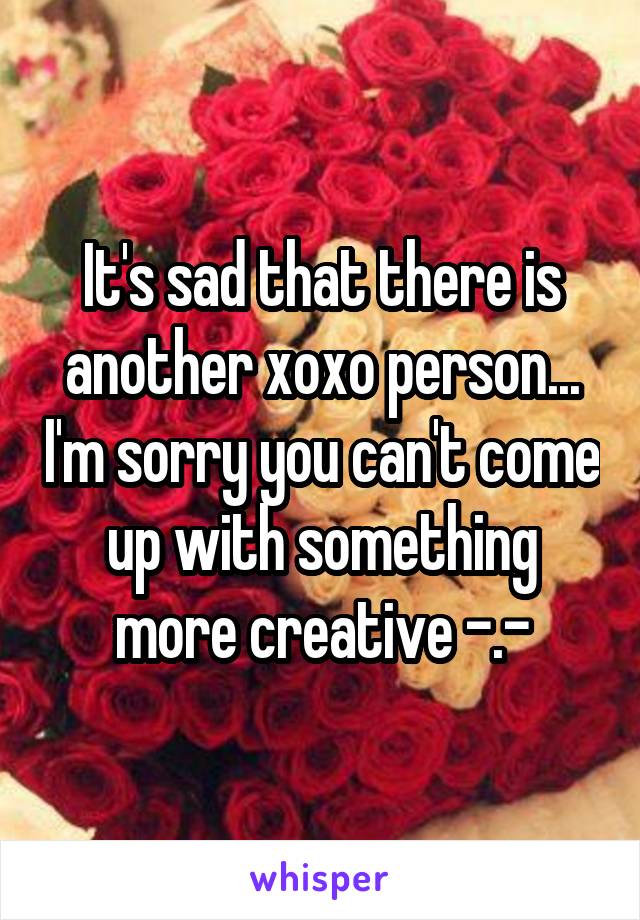 It's sad that there is another xoxo person... I'm sorry you can't come up with something more creative -.-