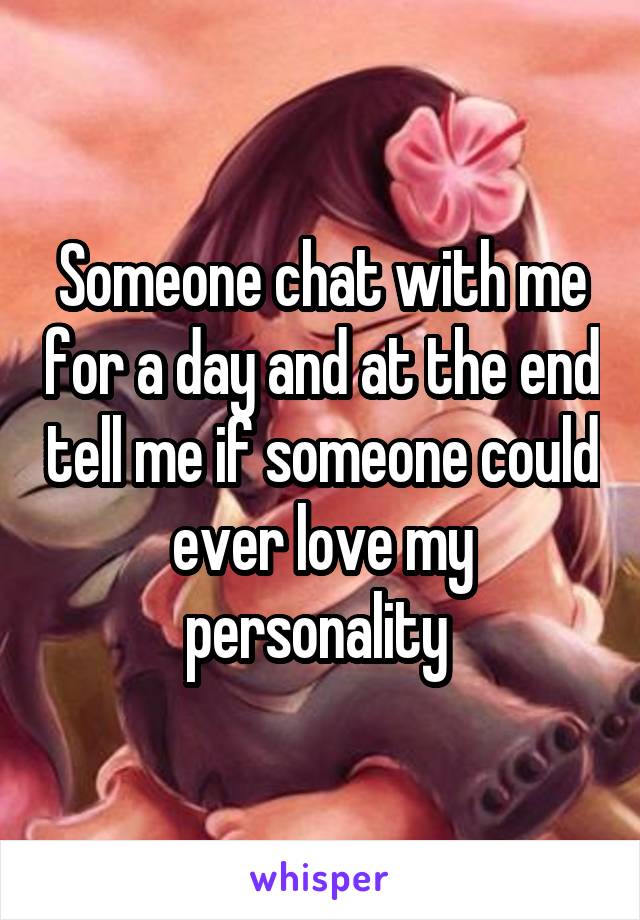 Someone chat with me for a day and at the end tell me if someone could ever love my personality 