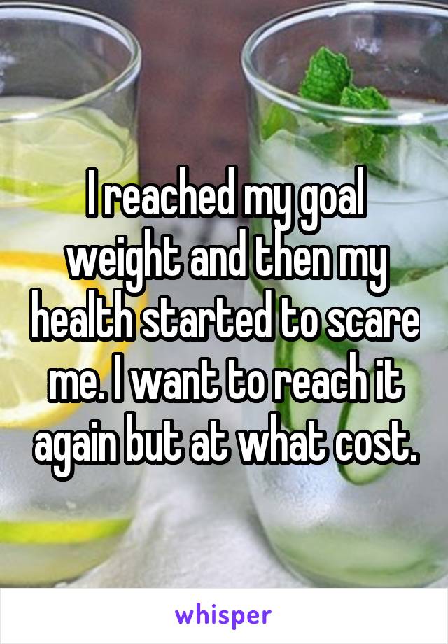 I reached my goal weight and then my health started to scare me. I want to reach it again but at what cost.