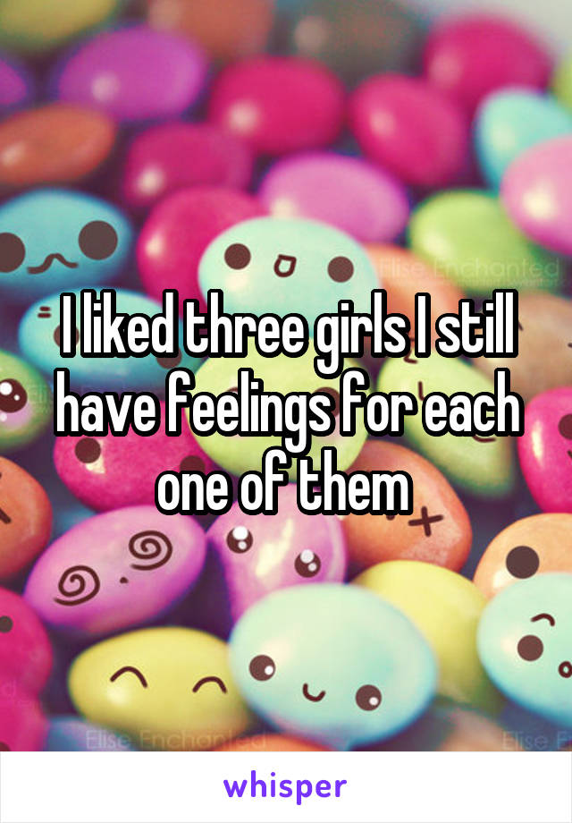 I liked three girls I still have feelings for each one of them 