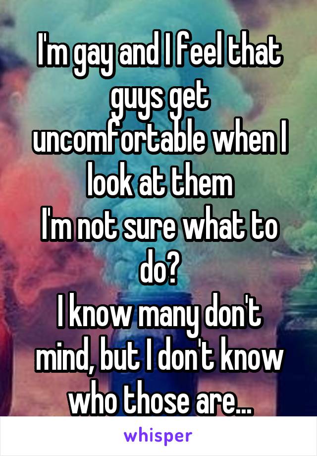 I'm gay and I feel that guys get uncomfortable when I look at them
I'm not sure what to do?
I know many don't mind, but I don't know who those are...