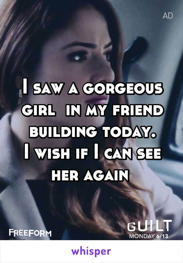 I saw a gorgeous girl  in my friend building today.
I wish if I can see her again 