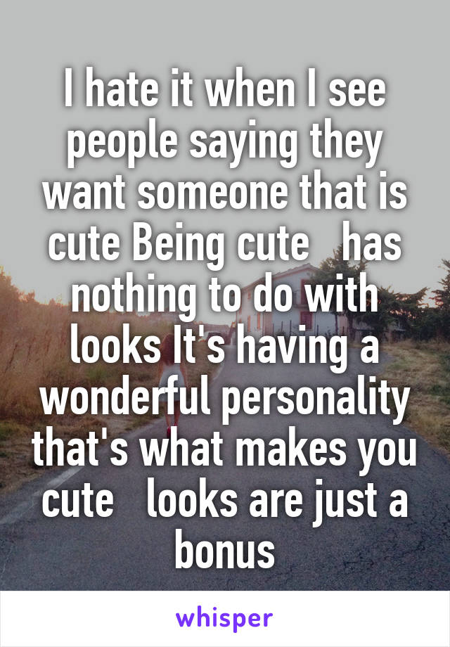 I hate it when I see people saying they want someone that is cute Being cute   has nothing to do with looks It's having a wonderful personality that's what makes you cute   looks are just a bonus