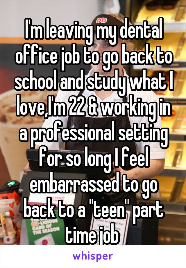 I'm leaving my dental office job to go back to school and study what I love,I'm 22 & working in a professional setting for so long I feel embarrassed to go back to a "teen" part time job 