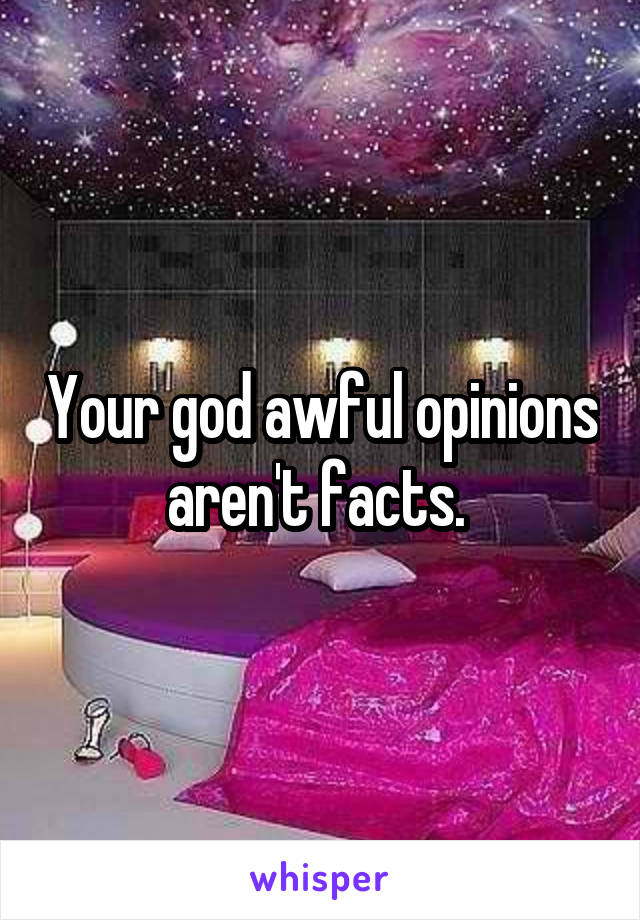 Your god awful opinions aren't facts. 