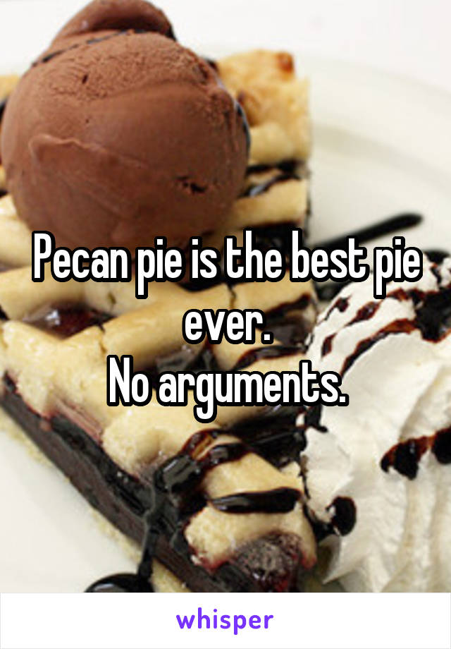 Pecan pie is the best pie ever.
No arguments.