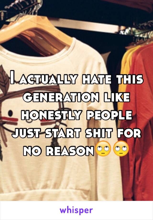 I actually hate this generation like honestly people just start shit for no reason🙄🙄