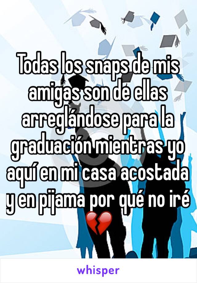 Todas los snaps de mis amigas son de ellas arreglándose para la graduación mientras yo aquí en mi casa acostada y en pijama por qué no iré 💔