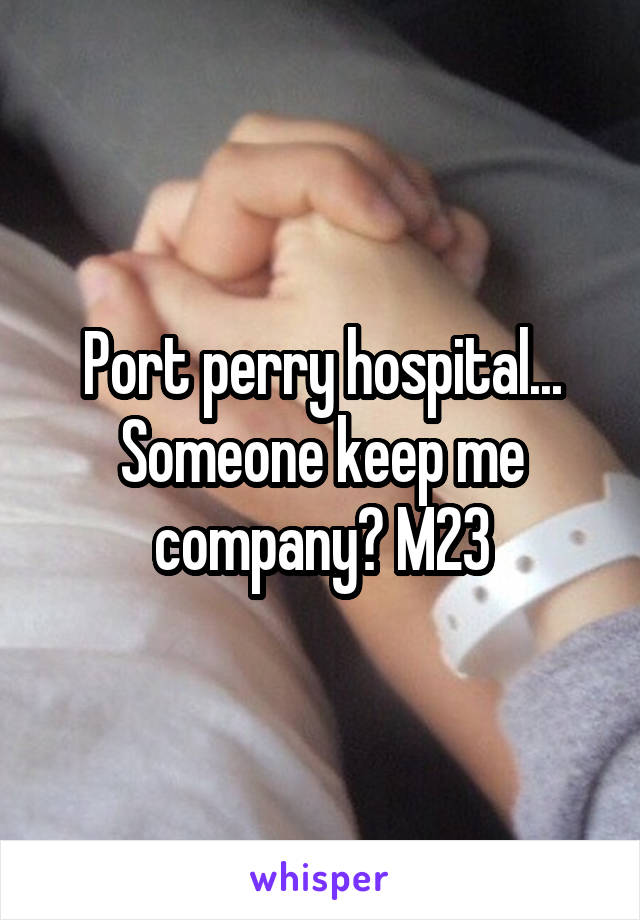 Port perry hospital... Someone keep me company? M23