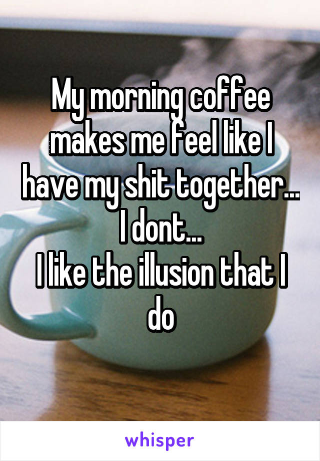 My morning coffee makes me feel like I have my shit together...
I dont...
I like the illusion that I do
