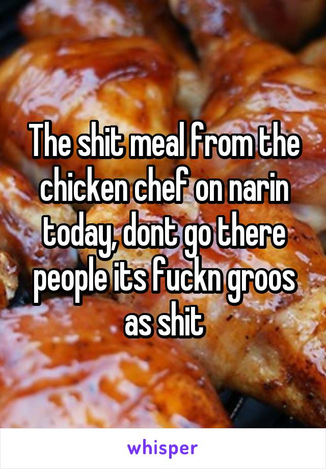 The shit meal from the chicken chef on narin today, dont go there people its fuckn groos as shit