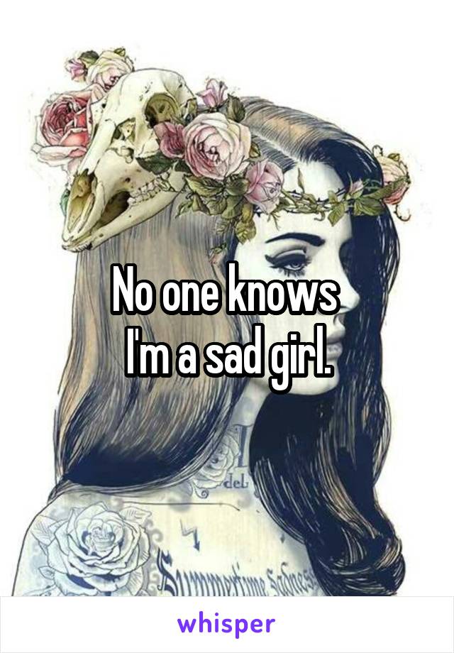 No one knows 
I'm a sad girl.