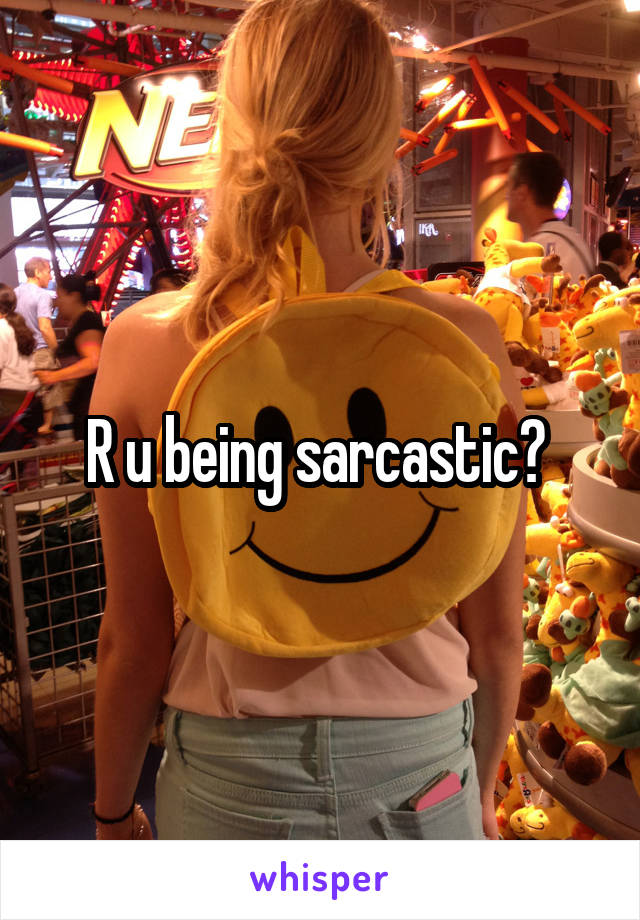 R u being sarcastic? 