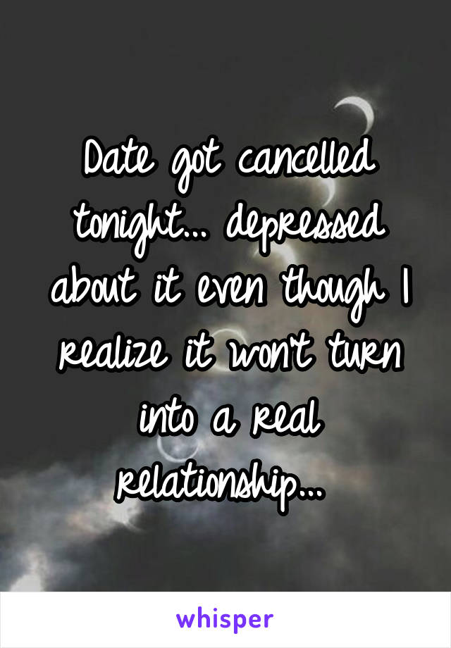 Date got cancelled tonight... depressed about it even though I realize it won't turn into a real relationship... 