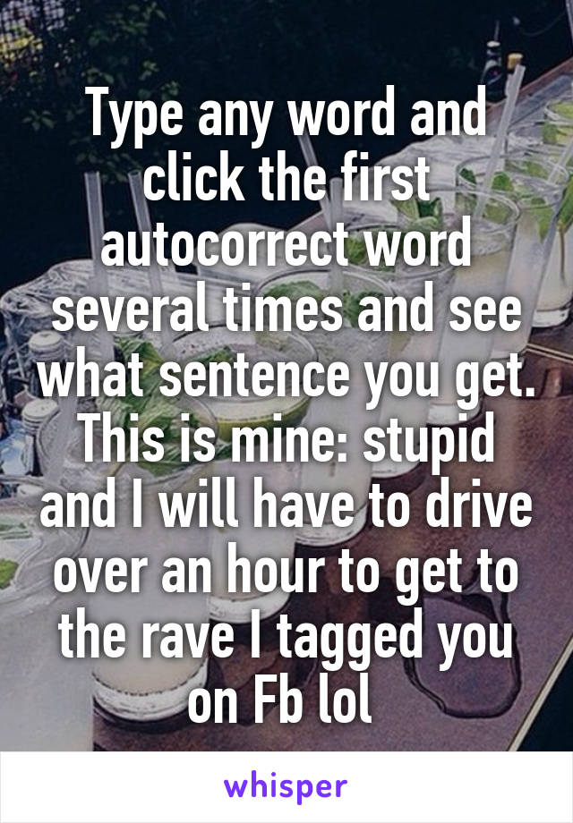 Type any word and click the first autocorrect word several times and see what sentence you get. This is mine: stupid and I will have to drive over an hour to get to the rave I tagged you on Fb lol 