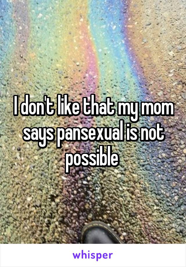 I don't like that my mom says pansexual is not possible 