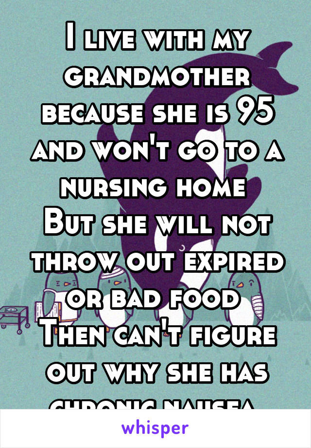 I live with my grandmother because she is 95 and won't go to a nursing home 
But she will not throw out expired or bad food 
Then can't figure out why she has chronic nausea 