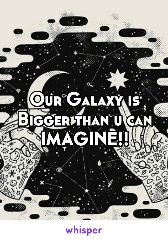 Our Galaxy is Bigger than u can IMAGINE!!