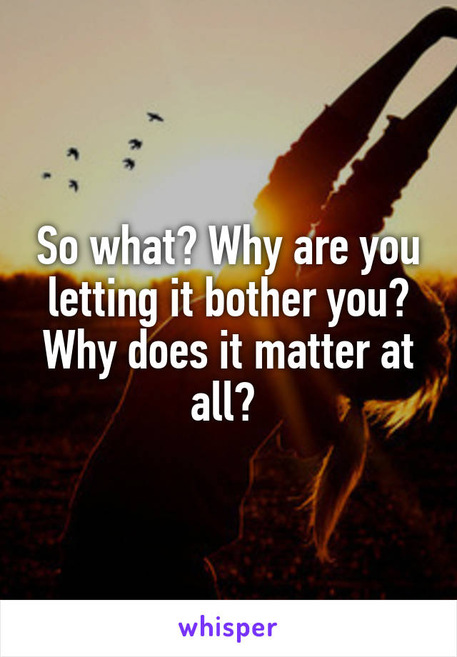 So what? Why are you letting it bother you? Why does it matter at all? 