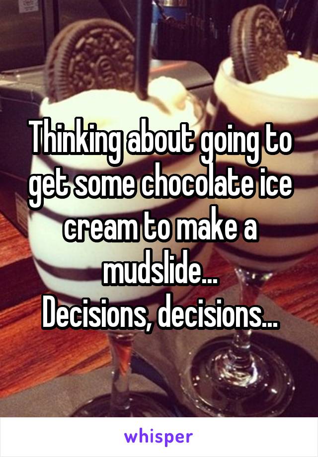 Thinking about going to get some chocolate ice cream to make a mudslide...
Decisions, decisions...