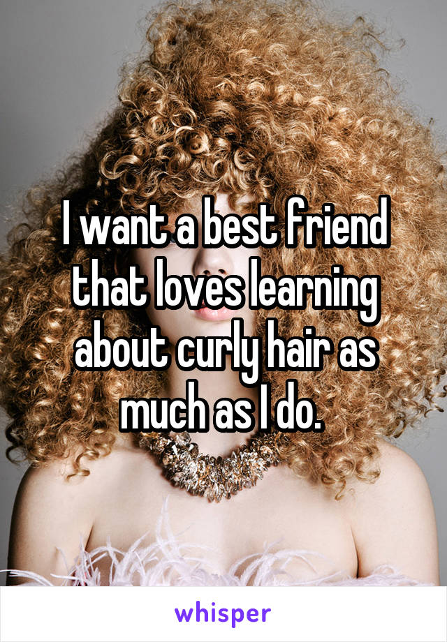 I want a best friend that loves learning about curly hair as much as I do. 