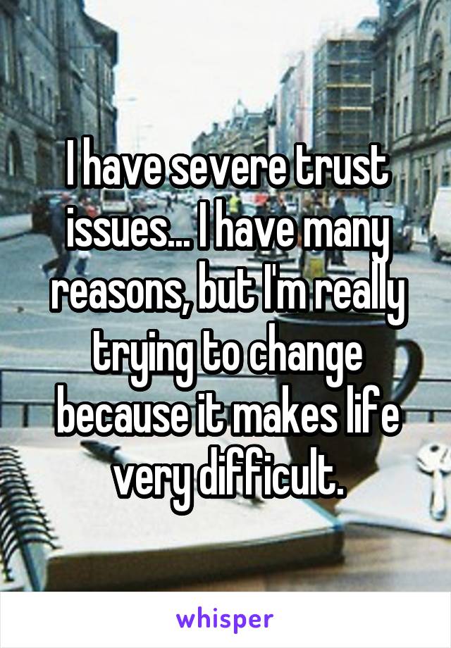 I have severe trust issues... I have many reasons, but I'm really trying to change because it makes life very difficult.