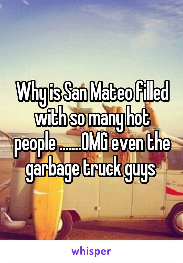 Why is San Mateo filled with so many hot people .......OMG even the garbage truck guys 