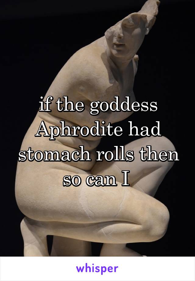 if the goddess Aphrodite had stomach rolls then so can I 