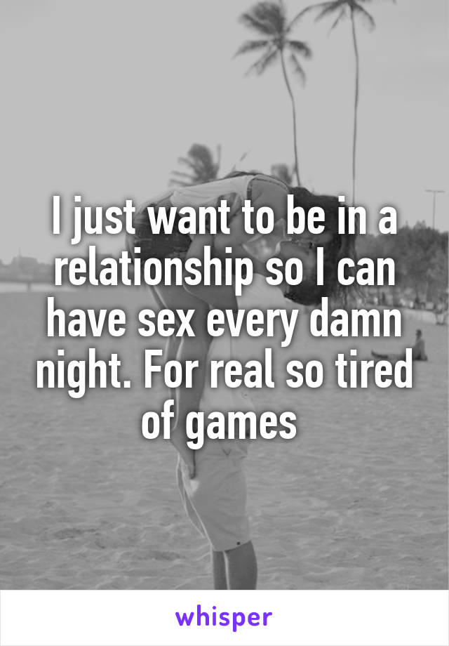 I just want to be in a relationship so I can have sex every damn night. For real so tired of games 