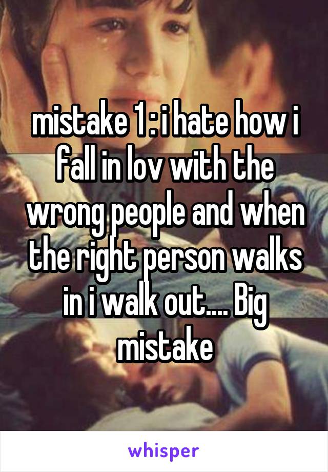 mistake 1 : i hate how i fall in lov with the wrong people and when the right person walks in i walk out.... Big mistake