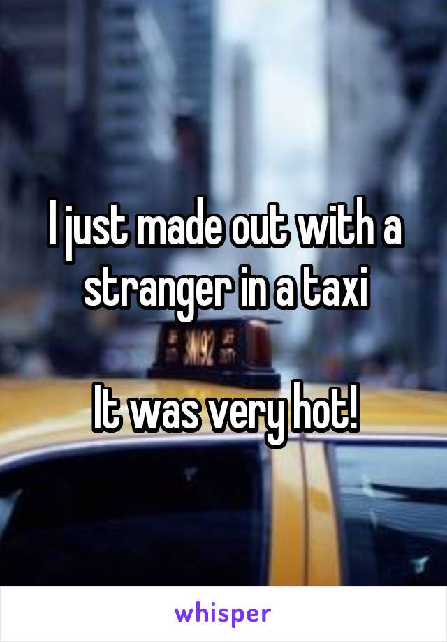 I just made out with a stranger in a taxi

It was very hot!