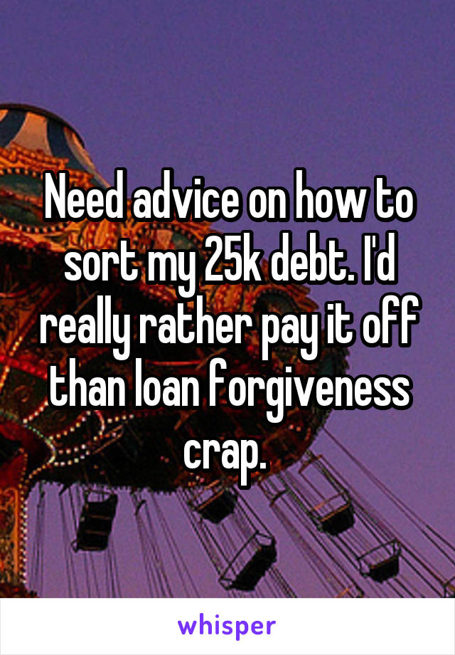 Need advice on how to sort my 25k debt. I'd really rather pay it off than loan forgiveness crap. 