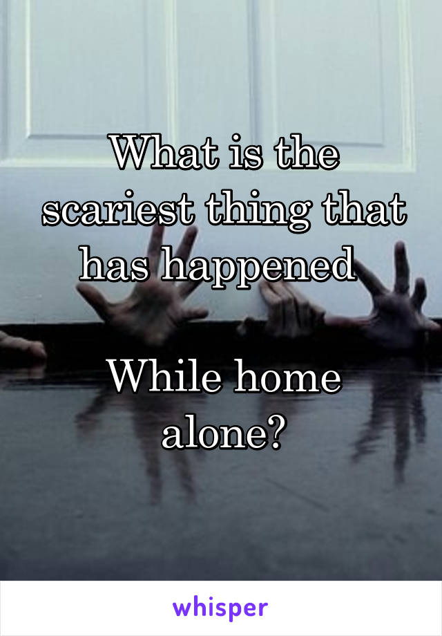 What is the scariest thing that has happened 

While home alone?
