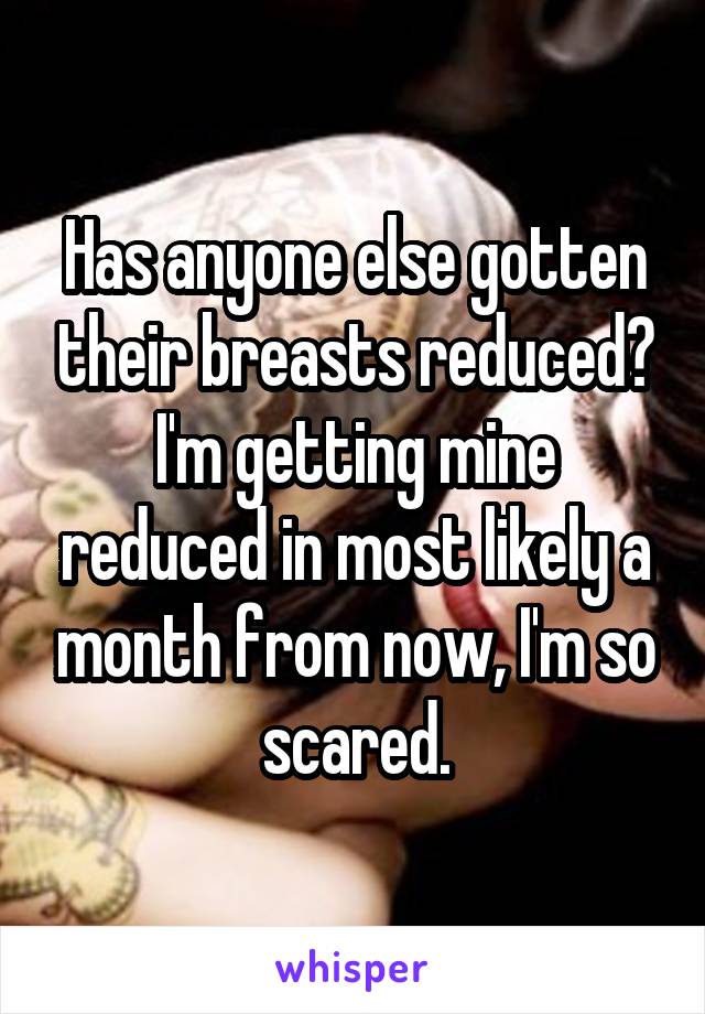 Has anyone else gotten their breasts reduced? I'm getting mine reduced in most likely a month from now, I'm so scared.