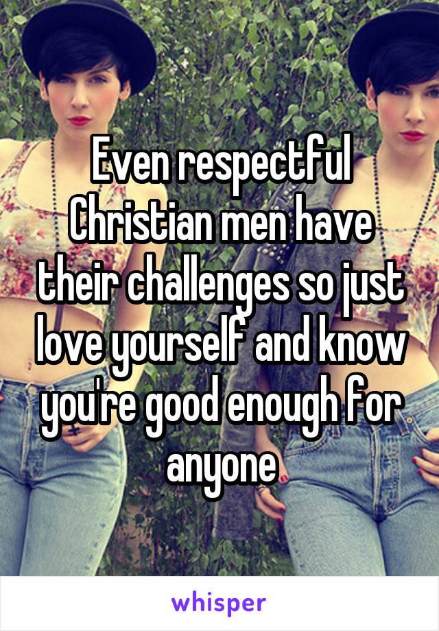 Even respectful Christian men have their challenges so just love yourself and know you're good enough for anyone