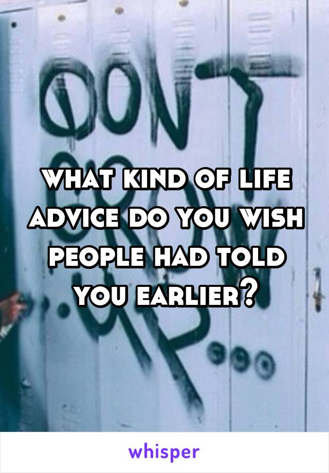 what kind of life advice do you wish people had told you earlier?