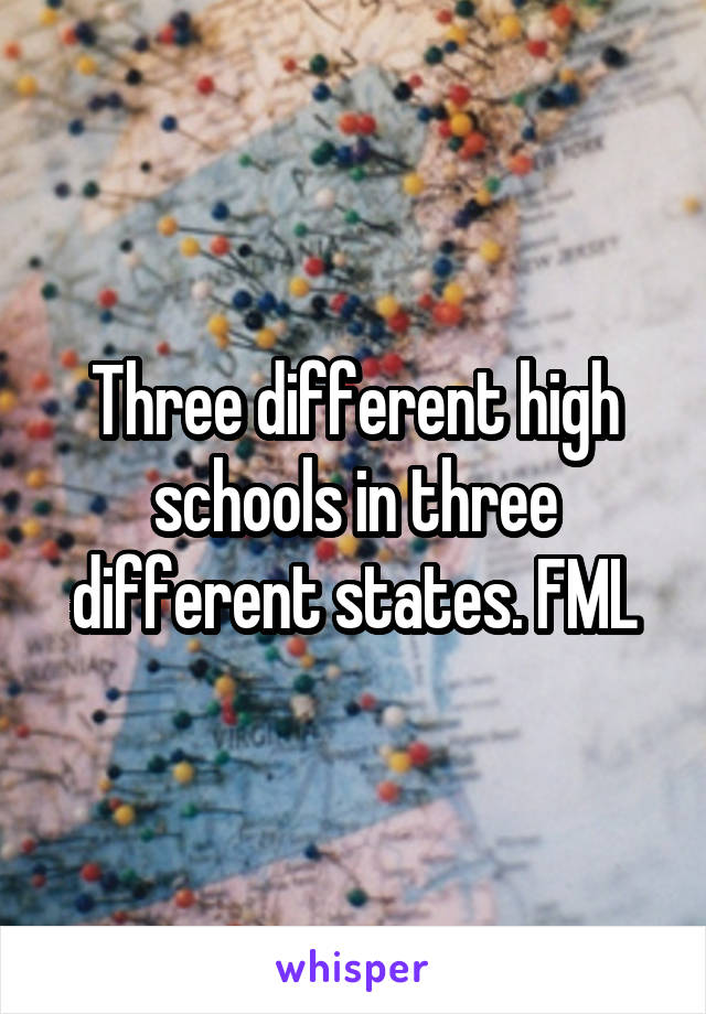 Three different high schools in three different states. FML