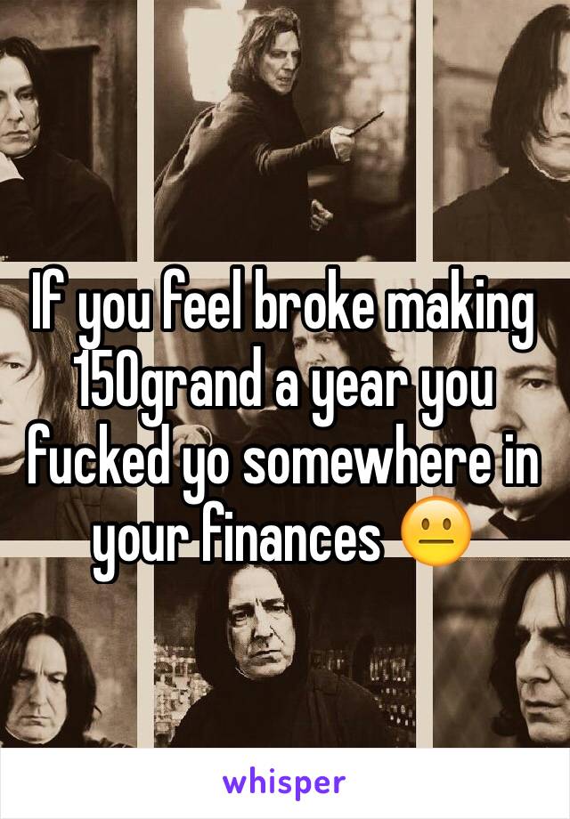 If you feel broke making 150grand a year you fucked yo somewhere in your finances 😐
