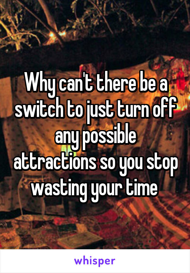 Why can't there be a switch to just turn off any possible attractions so you stop wasting your time 