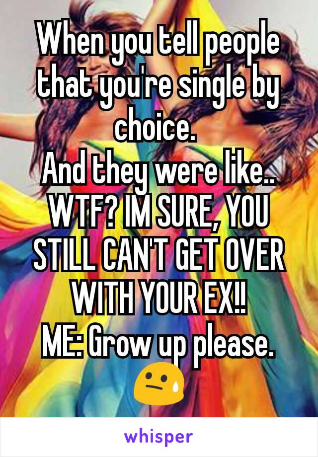 When you tell people that you're single by choice. 
And they were like.. WTF? IM SURE, YOU STILL CAN'T GET OVER WITH YOUR EX!!
ME: Grow up please. 😓