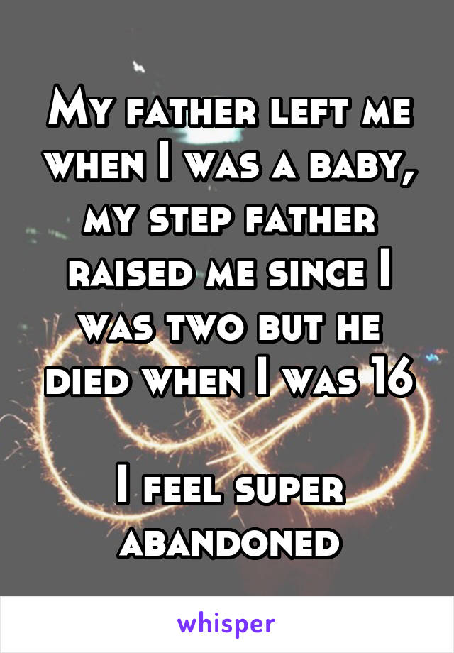 My father left me when I was a baby, my step father raised me since I was two but he died when I was 16

I feel super abandoned