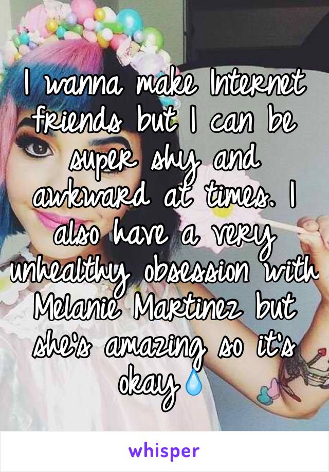 I wanna make Internet friends but I can be super shy and awkward at times. I also have a very unhealthy obsession with Melanie Martinez but she's amazing so it's okay💧