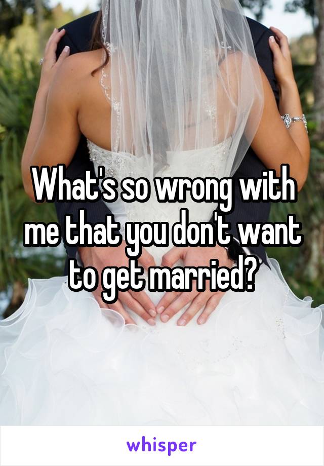 What's so wrong with me that you don't want to get married?