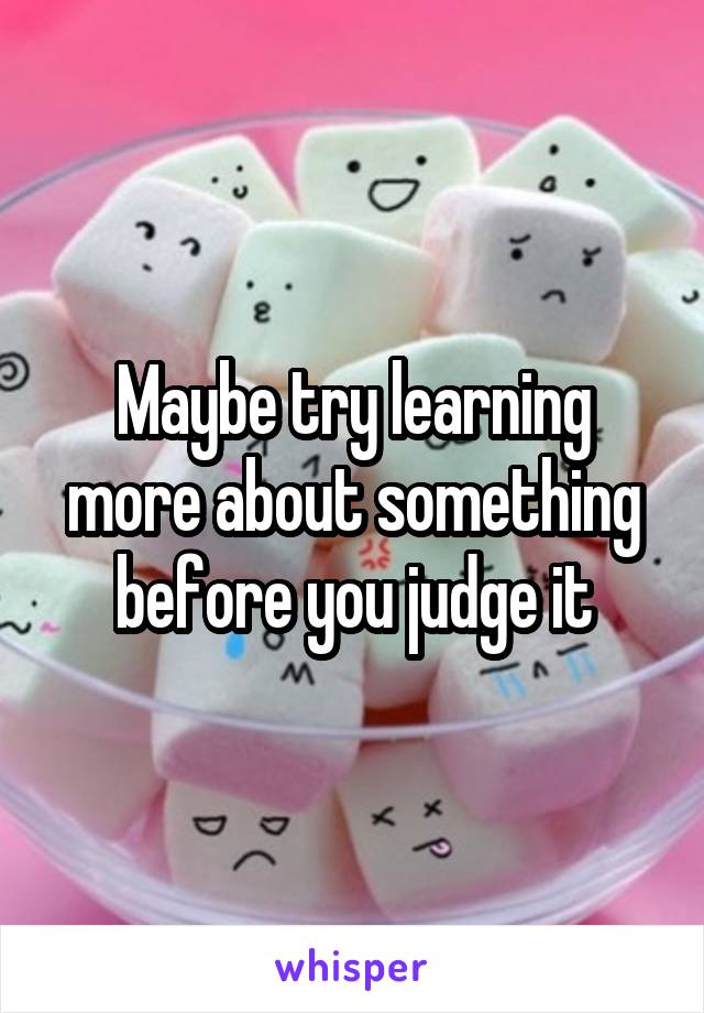 Maybe try learning more about something before you judge it