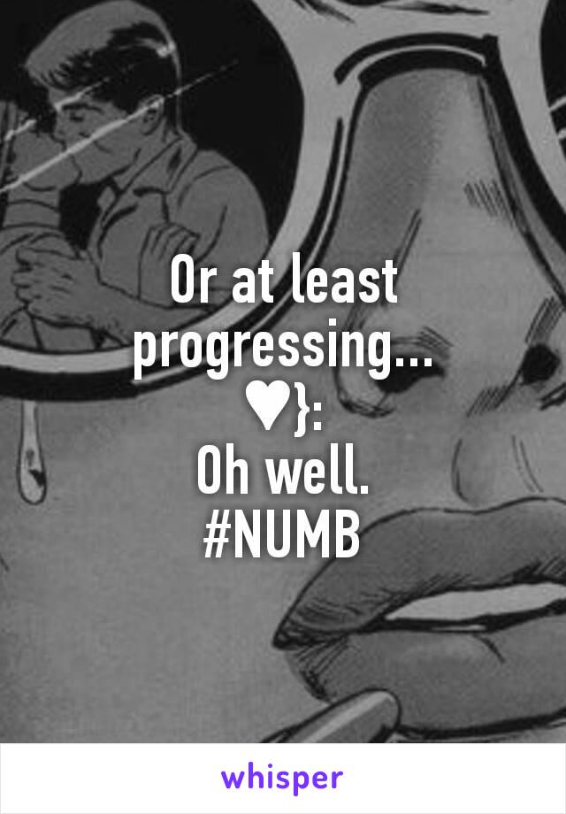 Or at least progressing...
♥}:
Oh well.
#NUMB